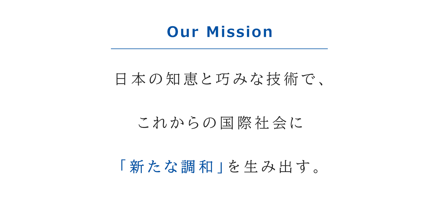 日本の知恵と巧みな技術で、これからの国際社会に「新たな調和」を生み出す。